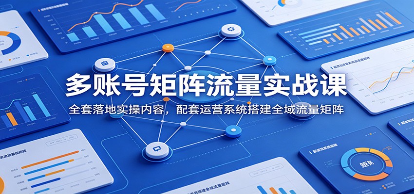 多账号矩阵流量实战课：全套落地实操内容，配套运营系统搭建全域流量矩阵-寒山客