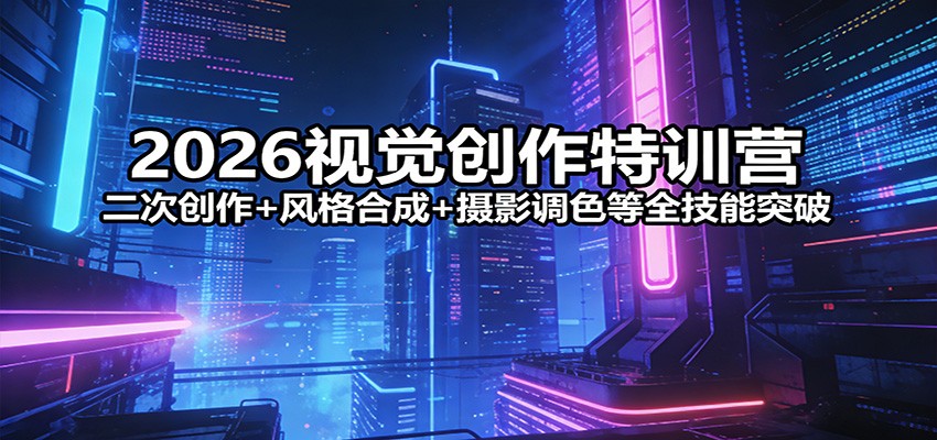 2026视觉创作特训营：二次创作+风格合成+摄影调色等全技能突破-小创项目网