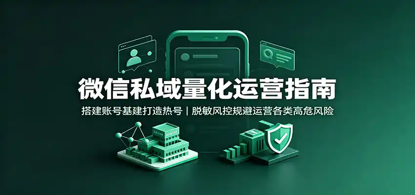 微信私域量化运营指南：搭建账号基建打造热号，脱敏风控规避运营各类高危风险-小创项目网