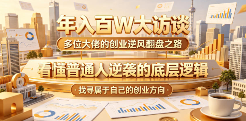 年入百W大访谈，多位大佬的创业逆风翻盘之路，看懂普通人逆袭的底层逻辑，找寻属于自己的创业方向(更新0615)-小创项目网