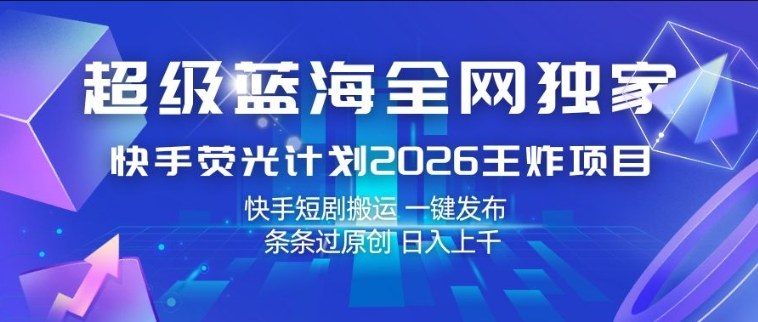 超级蓝海全网独家，快手荧光计划2026王炸项目，日入1k+，快手短剧搬运，一键发布，条条过原创【揭秘】-小创项目网