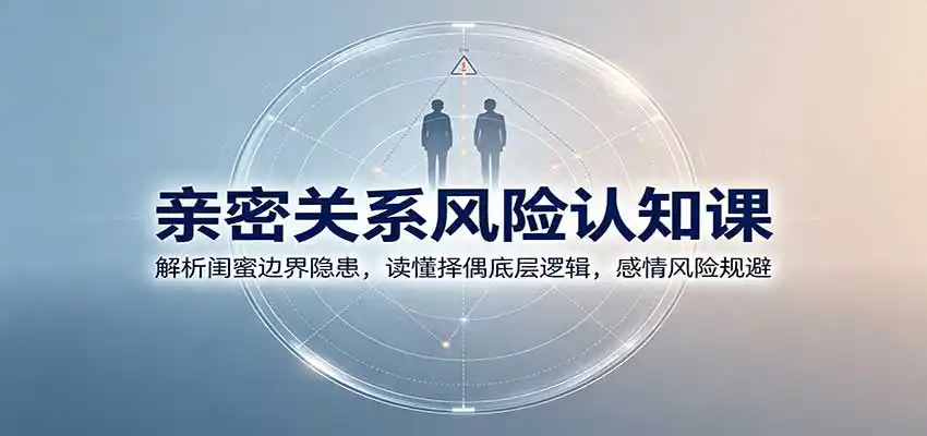 亲密关系风险认知课：解析闺蜜边界隐患，读懂择偶底层逻辑，感情风险规避-小创项目网
