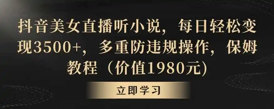 抖音美女直播听小说，每日轻松变现3500+，多重防违规操作，保姆教程（价值1980元)【揭秘】-小创项目网