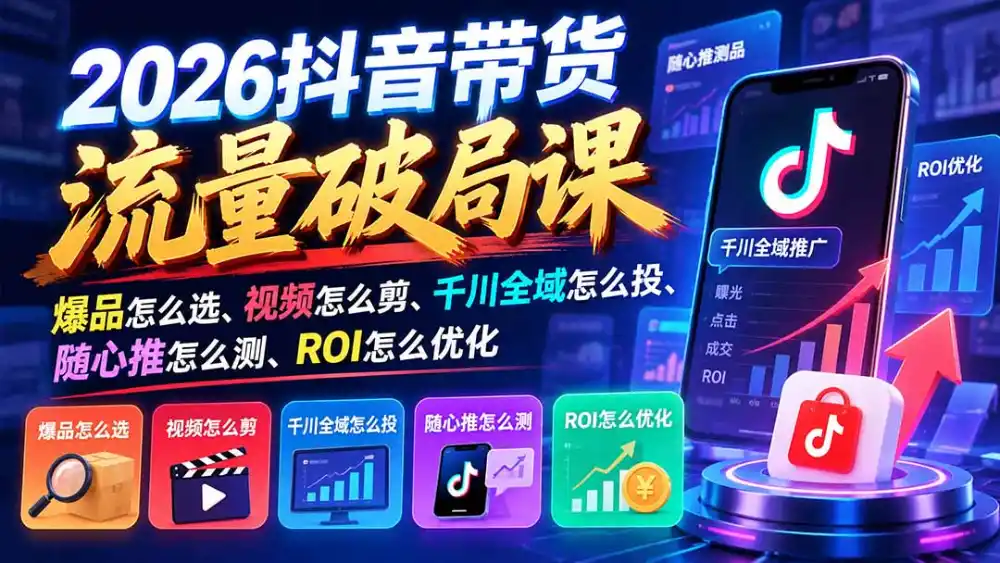 2026抖音带货流量破局课：爆品怎么选、视频怎么剪、千川全域怎么投、随心推怎么测、ROI怎么优化-小创项目网