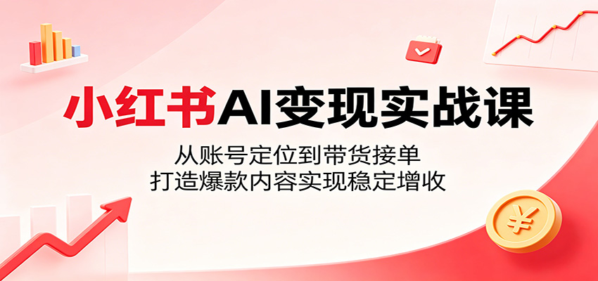 小红书AI变现实战课：从账号定位到带货接单，打造爆款内容实现稳定增收-小创项目网