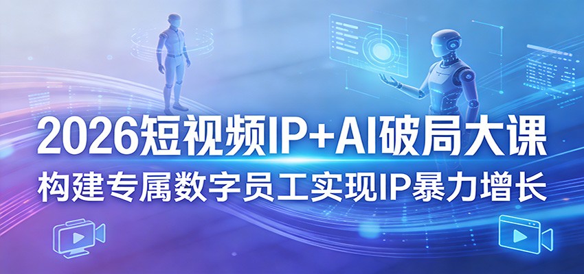 2026短视频IP+AI破局大课，构建专属数字员工实现IP暴力增长-小创项目网