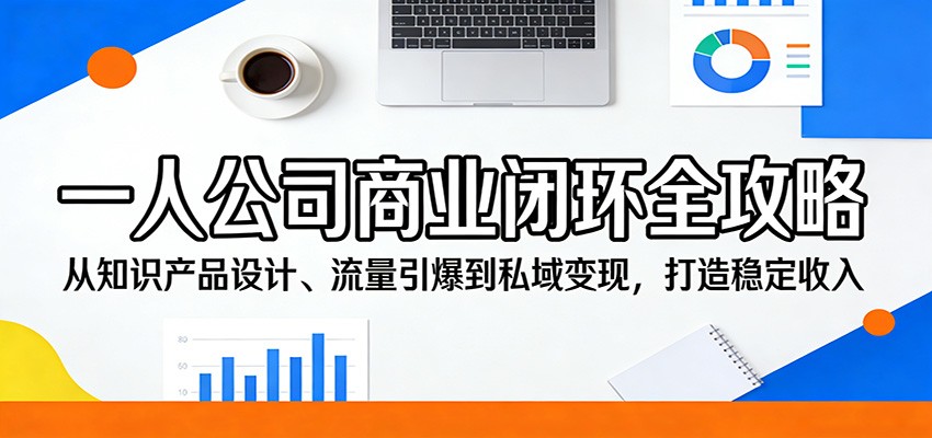 一人公司商业闭环全攻略：从知识产品设计、流量引爆到私域变现，打造稳定收入-小创项目网