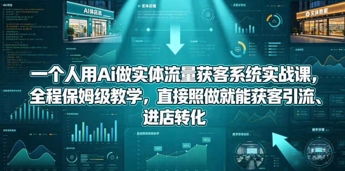 一个人用Ai做实体流量获客系统实战课，全程保姆级教学，直接照做就能获客引流、进店转化-小创项目网