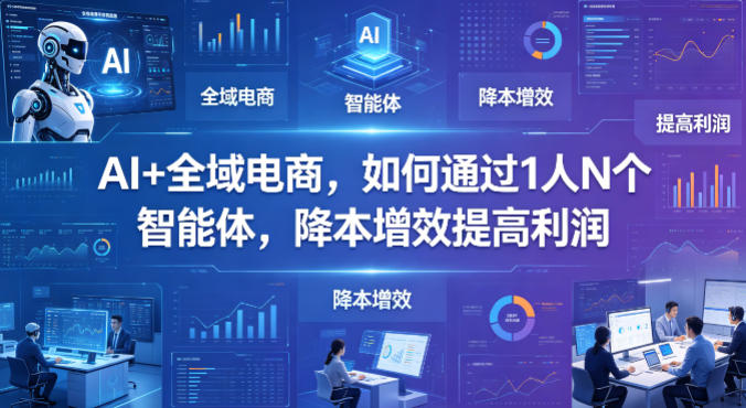 AI+全域电商，如何通过1人N个智能体，降本增效提高利润-小创项目网