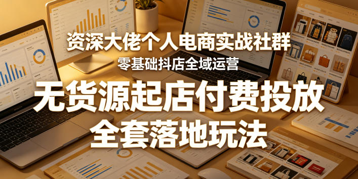 资深大佬个人电商实战社群，零基础抖店全域运营，无货源起店付费投放，全套落地玩法-小创项目网