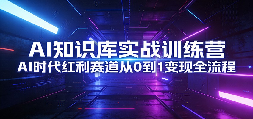 AI知识库实战训练营：AI时代红利赛道从0到1变现全流程-小创项目网