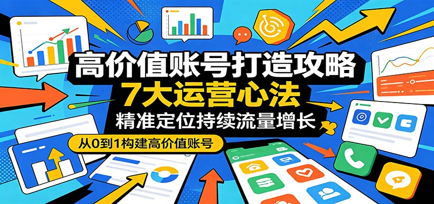 高价值账号打造攻略：7大运营心法，精准定位持续流量增长-小创项目网