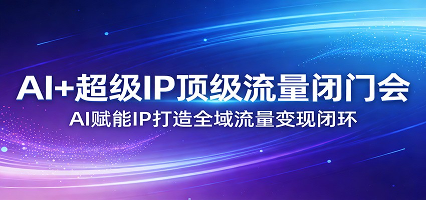 AI+超级IP顶级流量闭门会：AI赋能IP打造全域流量变现闭环-小创项目网