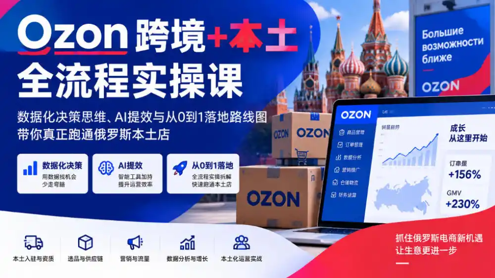 Ozon跨境+本土全流程实操课，数据化决策思维、AI提效与从0到1落地路线图，带你真正跑通俄罗斯本土店-小创项目网