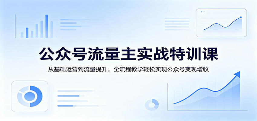 公众号流量主实战特训课:从基础运营到流量提升,全流程教学轻松实现公众号变现增收-小创项目网