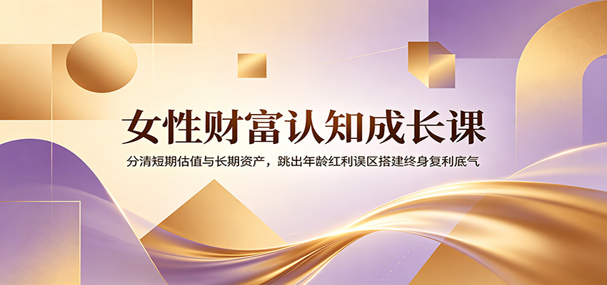女性财富认知成长课：分清短期估值与长期资产，跳出年龄红利误区搭建终身复利底气-寒山客