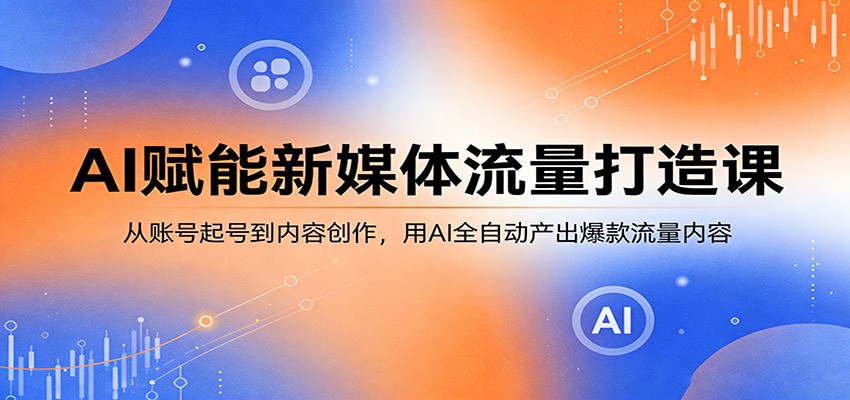 AI赋能新媒体流量打造课：从账号起号到内容创作，用AI全自动产出爆款流量内容-小创项目网