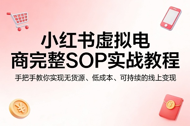 小红书虚拟电商完整SOP实战教程，手把手教你，实现无货源、低成本、可持续的线上变现-小创项目网