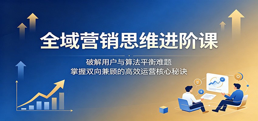 全域营销思维进阶课：破解用户与算法平衡难题，掌握双向兼顾的高效运营核心秘诀-寒山客