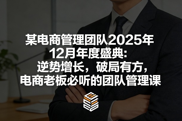 某电商管理团队2025年12月年度盛典：逆势增长，破局有方，电商老板必听的团队管理课-小创项目网