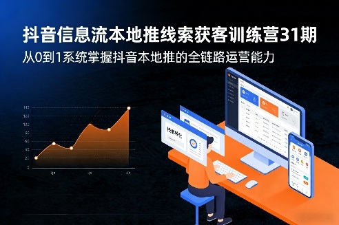抖音信息流本地推线索获客训练营31期，从0到1系统掌握抖音本地推的全链路运营能力-小创项目网