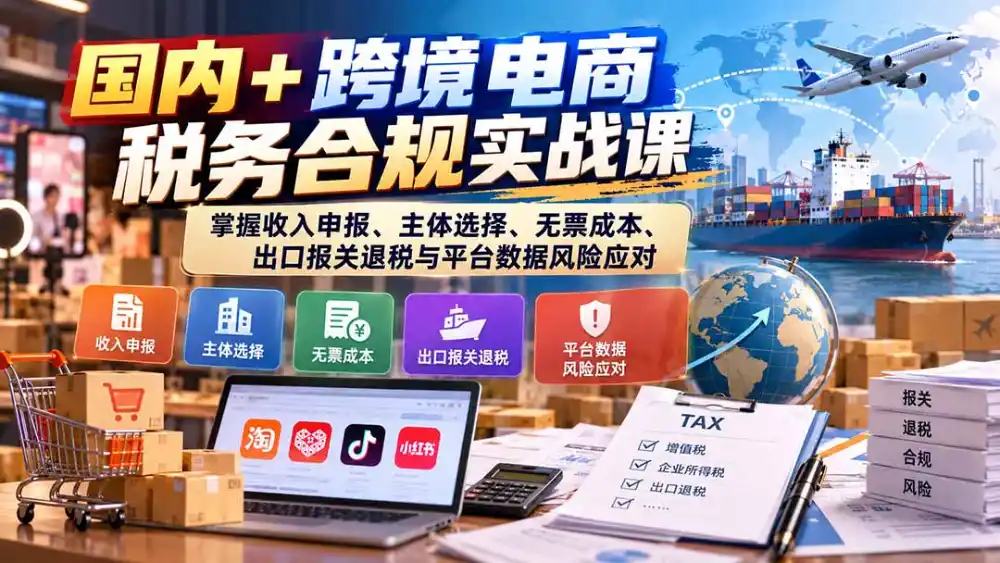 国内+跨境电商税务合规实战课：掌握收入申报、主体选择、无票成本、出口报关退税与平台数据风险应对-寒山客