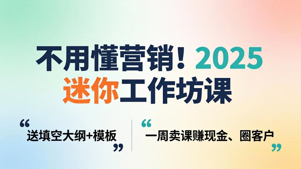 不用懂营销！2025 迷你工作坊课：送填空大纲 + 模板，一周卖课赚现金、圈客户-小创项目网