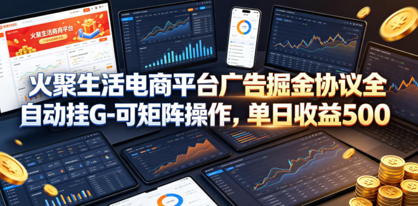 火聚生活电商平台广告掘金协议全自动挂G-可矩阵操作，单日收益5张+【揭秘】-小创项目网