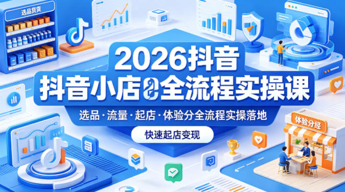 2026抖音小店全流程实操课，覆盖选品、流量、起店、体验分全流程实操落地，快速起店变现-小创项目网