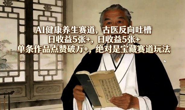 AI健康养生赛道，古医反向吐槽，日收益5张+，单条作品点赞破万+，绝对是宝藏赛道玩法-小创项目网