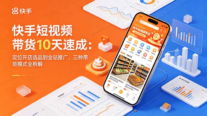 快手短视频带货10天速成：定位开店选品到全站推广，三种带货模式全拆解-寒山客