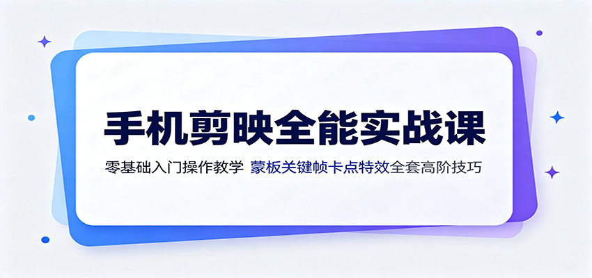 手机剪映全能实战课：零基础入门操作教学，蒙版关键帧卡点特效全套高阶技巧-小创项目网