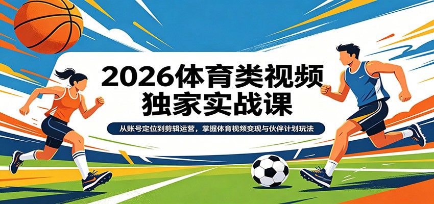 2026体育类视频独家实战课：从账号定位到剪辑运营，掌握体育视频变现与伙伴计划玩法-小创项目网