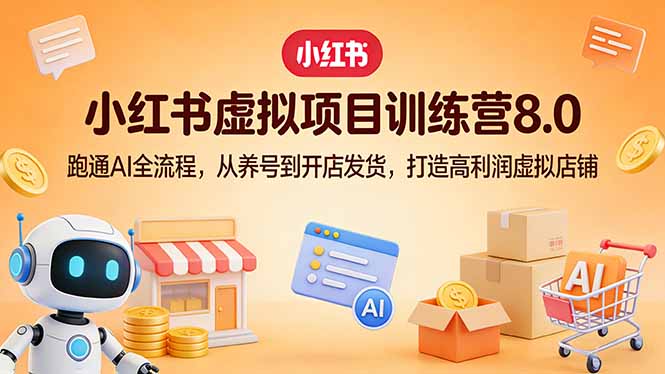 小红书虚拟项目训练营8.0：跑通AI全流程，从养号到开店发货，打造高利润虚拟店铺-小创项目网