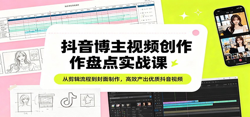 抖音博主视频创作盘点实战课：从剪辑流程到封面制作，高效产出优质抖音视频-小创项目网