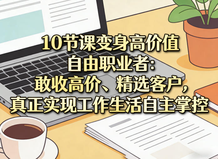 10节课变身高价值自由职业者：敢收高价、精选客户，真正实现工作生活自主掌控-小创项目网