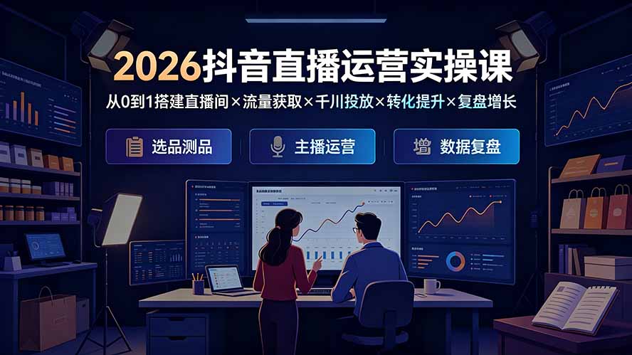 2026抖音直播运营实操课：从0到1搭建直播间×流量获取×千川投放×转化提升×复盘增长，系统掌握完整闭环-小创项目网