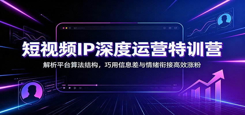 短视频IP深度运营特训营：解析平台算法结构，巧用信息差与情绪衔接高效涨粉-寒山客