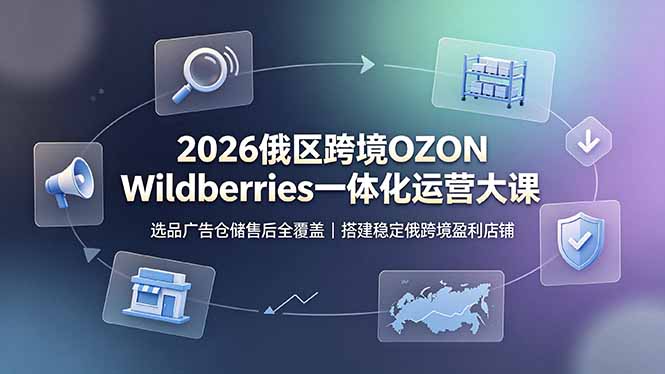 2026俄区跨境OZON Wildberries一体化运营大课，选品广告仓储售后全覆盖，搭建稳定俄跨境盈利店铺-小创项目网