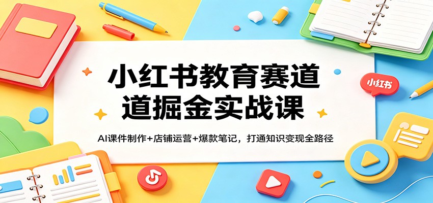 小红书教育赛道掘金实战课：AI课件制作+店铺运营+爆款笔记，打通知识变现全路径-小创项目网