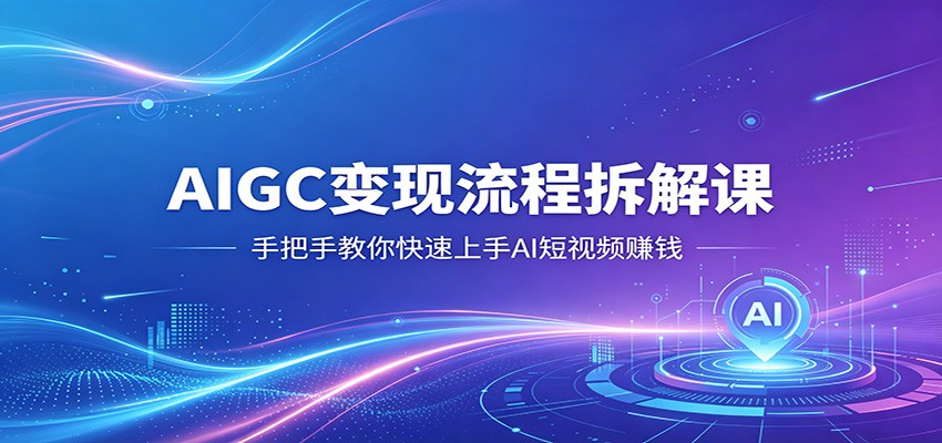 AIGC变现流程拆解课,手把手教你快速上手AI短视频赚钱-小创项目网