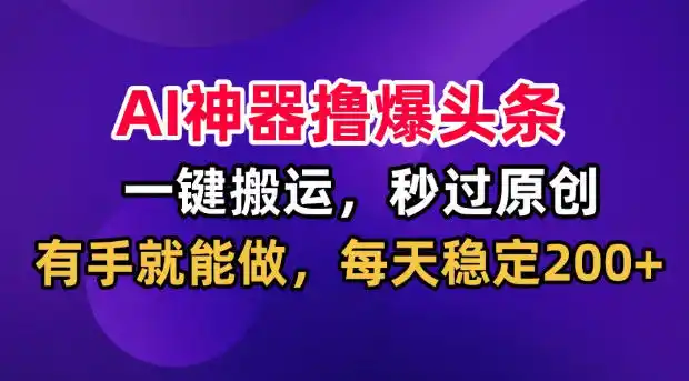 AI神器撸爆头条，一键搬运，秒过原创，有手就能做，每天稳定200+【揭秘】-小创项目网