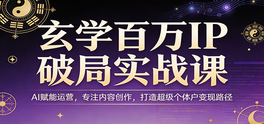 玄学百万IP破局实战课：AI赋能运营，专注内容创作，打造超级个体户变现路径-小创项目网