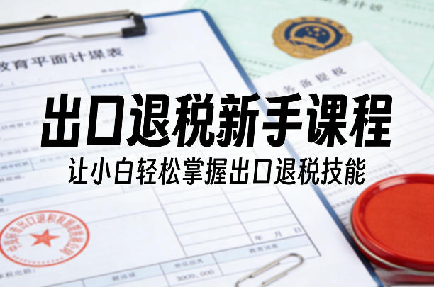 出口退税新手课程，让小白轻松掌握出口退税技能-小创项目网