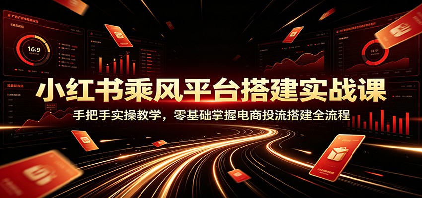 小红书乘风平台搭建实战课：手把手实操教学，零基础掌握电商投流搭建全流程-小创项目网