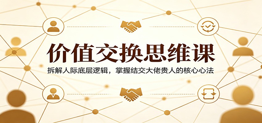 价值交换思维课:拆解人际底层逻辑,掌握结交大佬贵人的核心心法-小创项目网
