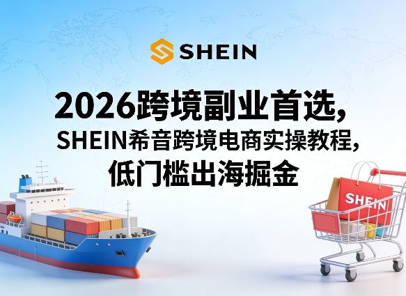 2026跨境副业首选，SHEIN希音跨境电商实操教程，低门槛出海掘金-小创项目网