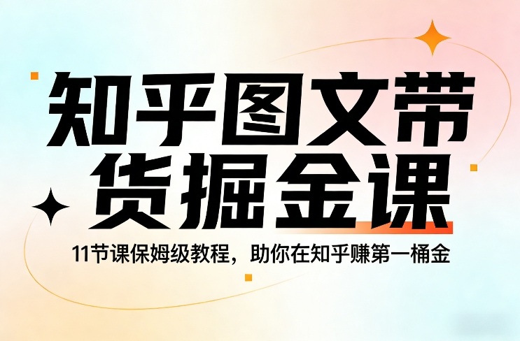 知乎图文带货掘金课，11节课保姆级教程，助你在知乎賺第一桶金-小创项目网