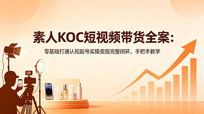 素人KOC短视频带货全案：零基础打通认知起号实操变现完整闭环，手把手教学-寒山客