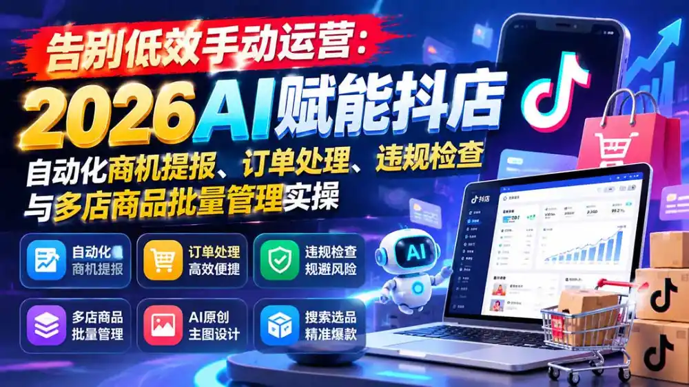 告别低效手动运营：2026AI赋能抖店自动化商机提报、订单处理、违规检查与多店商品批量管理实操-小创项目网